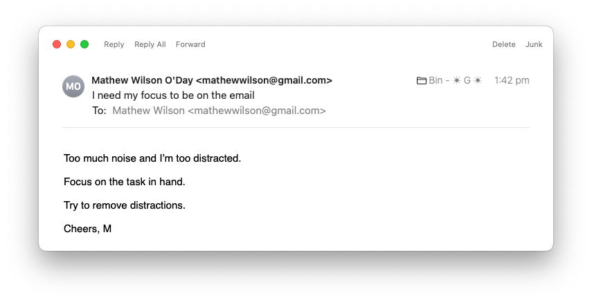 An edited screenshot of a single email from the macOS 13 Ventura Mail app. There is only text at the top for Reply, Reply All, Delete, and Junk. The email reads: I need my focus to be on the email. Too much noise and Iβm too distracted. Focus on the task in hand. Try to remove distractions. Cheers, M.